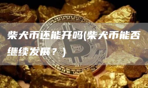 柴犬币还能开吗 - 柴犬币能否继续发展？
